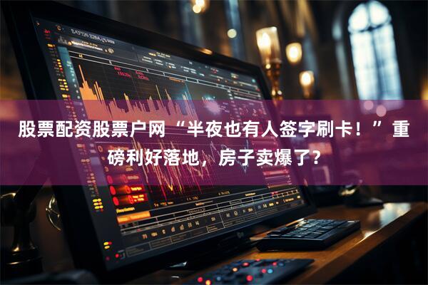 股票配资股票户网 “半夜也有人签字刷卡！” 重磅利好落地，房子卖爆了？