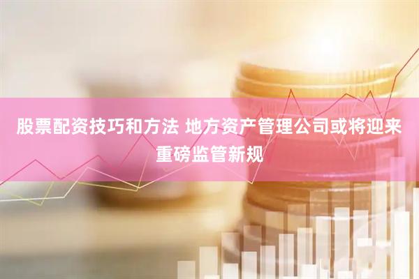 股票配资技巧和方法 地方资产管理公司或将迎来重磅监管新规