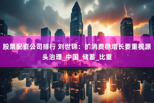 股票配资公司排行 刘世锦：扩消费稳增长要重视源头治理_中国_储蓄_比重