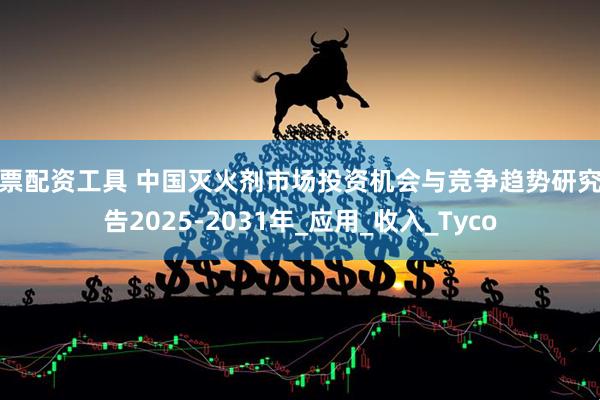股票配资工具 中国灭火剂市场投资机会与竞争趋势研究报告2025-2031年_应用_收入_Tyco