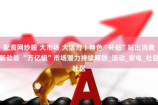 配资网炒股 大市场 大活力丨特色“补贴”贴出消费新动能 “万亿级”市场潜力持续释放_活动_家电_社区