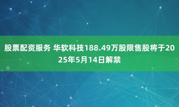 股票配资服务 华软科技188.49万股限售股将于2025年5月14日解禁