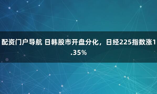 配资门户导航 日韩股市开盘分化，日经225指数涨1.35%