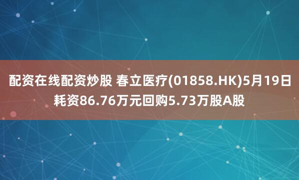 配资在线配资炒股 春立医疗(01858.HK)5月19日耗资86.76万元回购5.73万股A股