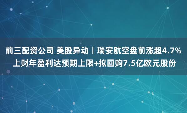 前三配资公司 美股异动丨瑞安航空盘前涨超4.7% 上财年盈利达预期上限+拟回购7.5亿欧元股份