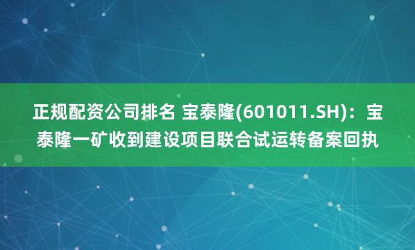 正规配资公司排名 宝泰隆(601011.SH)：宝泰隆一矿收到建设项目联合试运转备案回执