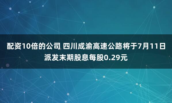 配资10倍的公司 四川成渝高速公路将于7月11日派发末期股息每股0.29元