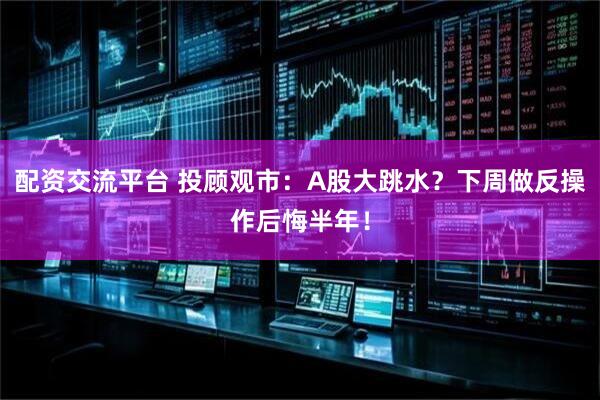 配资交流平台 投顾观市：A股大跳水？下周做反操作后悔半年！