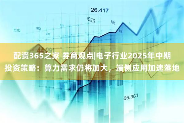 配资365之家 券商观点|电子行业2025年中期投资策略：算力需求仍将加大，端侧应用加速落地