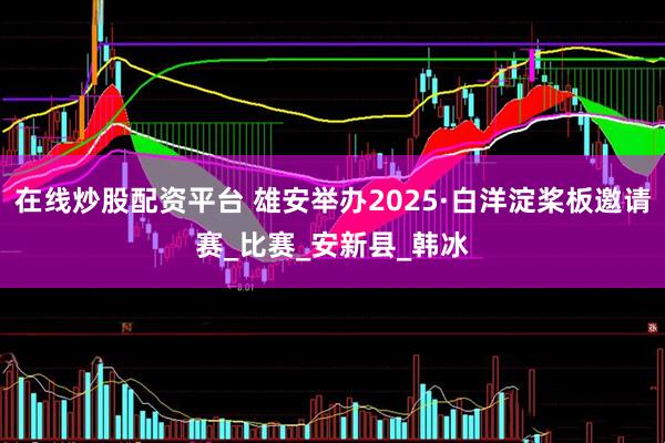 在线炒股配资平台 雄安举办2025·白洋淀桨板邀请赛_比赛_安新县_韩冰
