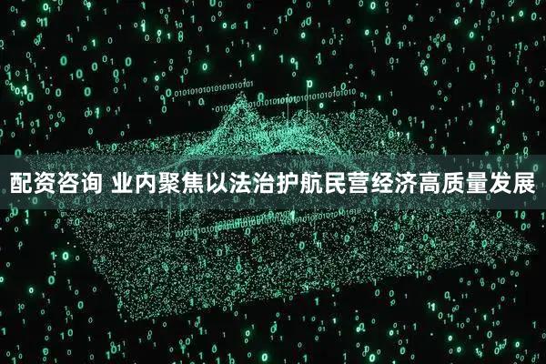 配资咨询 业内聚焦以法治护航民营经济高质量发展