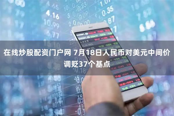 在线炒股配资门户网 7月18日人民币对美元中间价调贬37个基点
