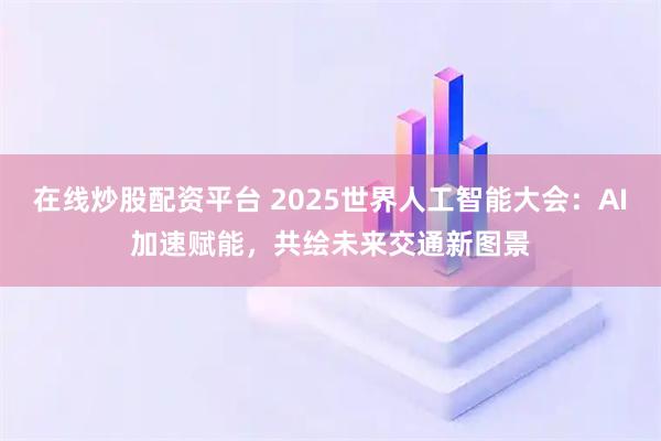 在线炒股配资平台 2025世界人工智能大会：AI加速赋能，共绘未来交通新图景
