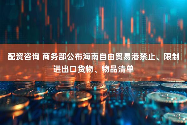 配资咨询 商务部公布海南自由贸易港禁止、限制进出口货物、物品清单