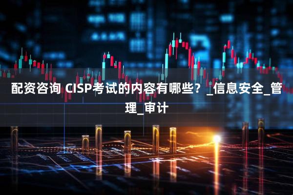 配资咨询 CISP考试的内容有哪些？_信息安全_管理_审计