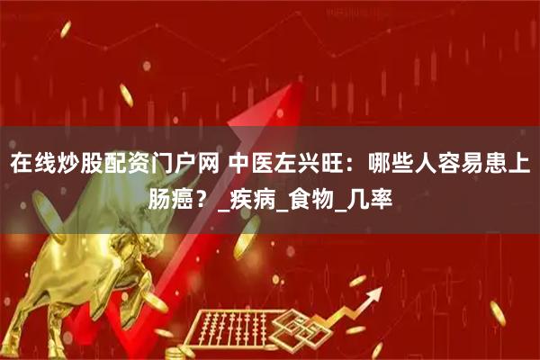 在线炒股配资门户网 中医左兴旺：哪些人容易患上肠癌？_疾病_食物_几率