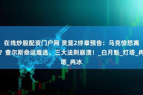 在线炒股配资门户网 灵笼2终章预告：马克愤怒离去？查尔斯命运难逃，三大法则崩溃！_白月魁_灯塔_冉冰