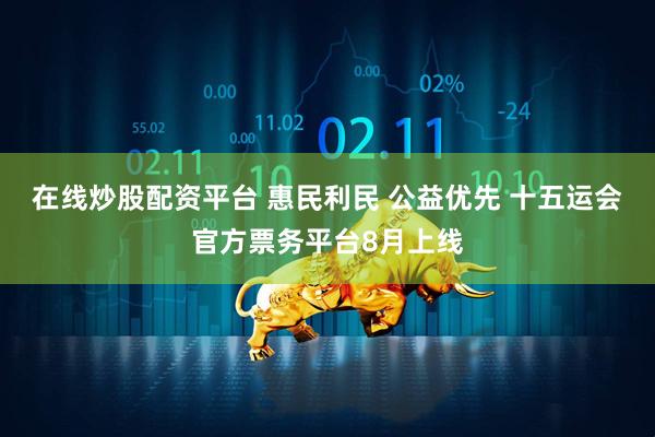 在线炒股配资平台 惠民利民 公益优先 十五运会官方票务平台8月上线