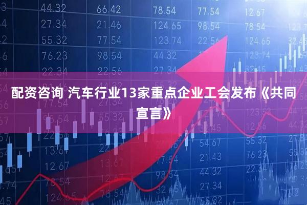 配资咨询 汽车行业13家重点企业工会发布《共同宣言》
