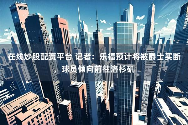 在线炒股配资平台 记者：乐福预计将被爵士买断，球员倾向前往洛杉矶