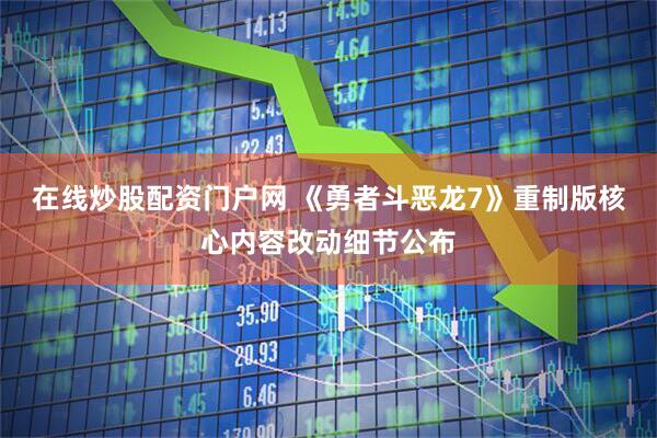在线炒股配资门户网 《勇者斗恶龙7》重制版核心内容改动细节公布