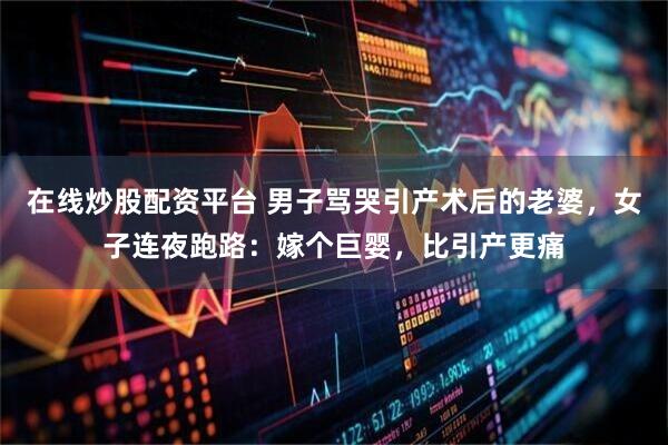 在线炒股配资平台 男子骂哭引产术后的老婆，女子连夜跑路：嫁个巨婴，比引产更痛