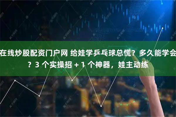 在线炒股配资门户网 给娃学乒乓球总慌？多久能学会？3 个实操招 + 1 个神器，娃主动练