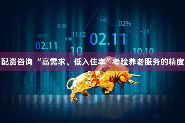 配资咨询 “高需求、低入住率”考验养老服务的精度