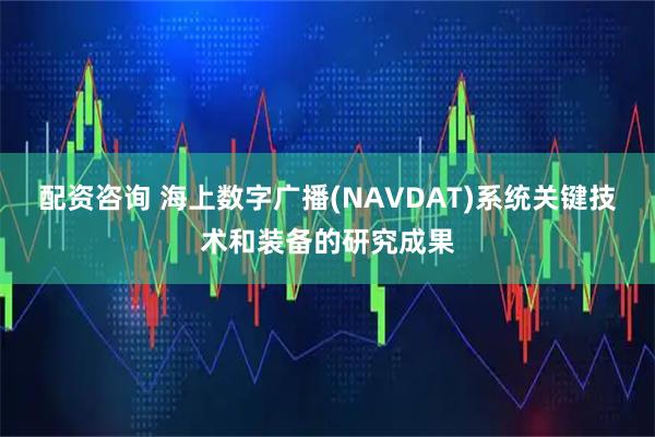 配资咨询 海上数字广播(NAVDAT)系统关键技术和装备的研究成果