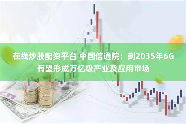 在线炒股配资平台 中国信通院:到2035年6G有望形成万亿级产业及应用市场