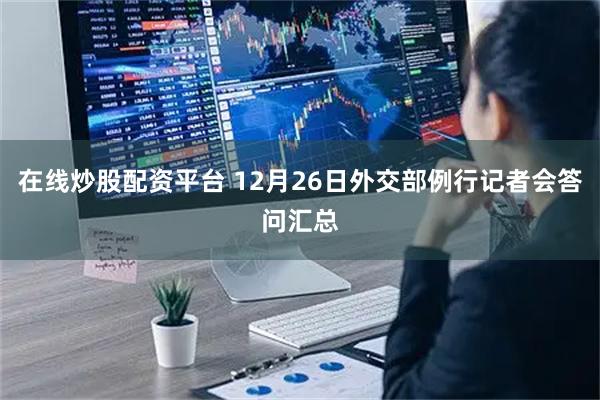在线炒股配资平台 12月26日外交部例行记者会答问汇总