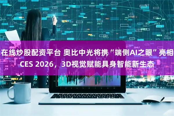 在线炒股配资平台 奥比中光将携“端侧AI之眼”亮相CES 2026，3D视觉赋能具身智能新生态
