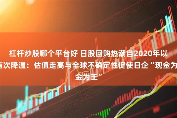 杠杆炒股哪个平台好 日股回购热潮自2020年以来首次降温：估值走高与全球不确定性促使日企“现金为王”