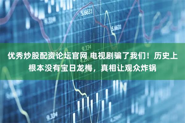 优秀炒股配资论坛官网 电视剧骗了我们！历史上根本没有宝日龙梅，真相让观众炸锅