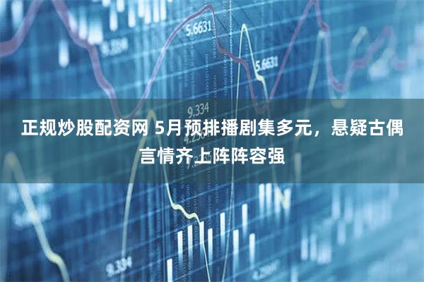 正规炒股配资网 5月预排播剧集多元，悬疑古偶言情齐上阵阵容强