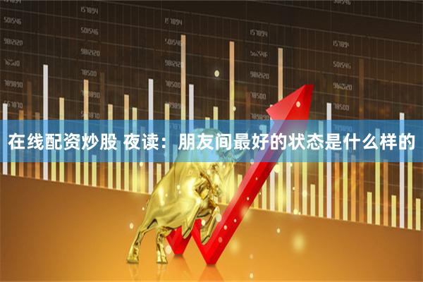 在线配资炒股 夜读：朋友间最好的状态是什么样的