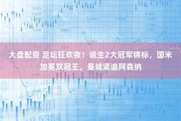 大盘配资 足坛狂欢夜！诞生2大冠军锦标，国米加冕双冠王，曼城紧追阿森纳