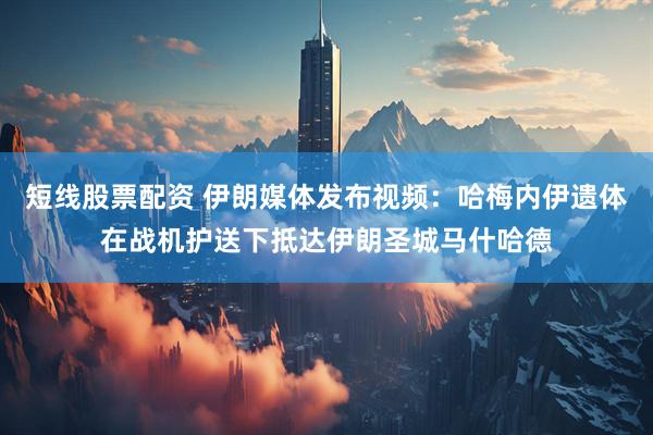 短线股票配资 伊朗媒体发布视频:哈梅内伊遗体在战机护送下抵达伊朗圣城马什哈德