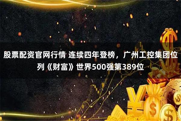 股票配资官网行情 连续四年登榜,广州工控集团位列《财富》世界500强第389位