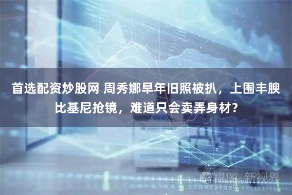 首选配资炒股网 周秀娜早年旧照被扒，上围丰腴比基尼抢镜，难道只会卖弄身材？
