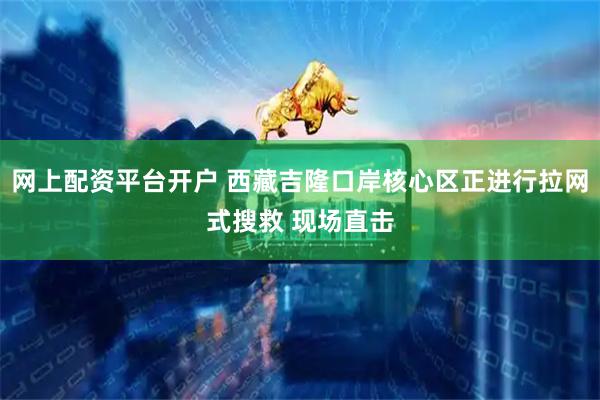 网上配资平台开户 西藏吉隆口岸核心区正进行拉网式搜救 现场直击