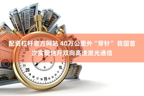 配资杠杆官方网站 40万公里外“穿针” 我国首次实现地月双向高速激光通信