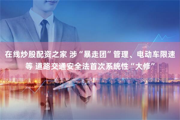 在线炒股配资之家 涉“暴走团”管理、电动车限速等 道路交通安全法首次系统性“大修”