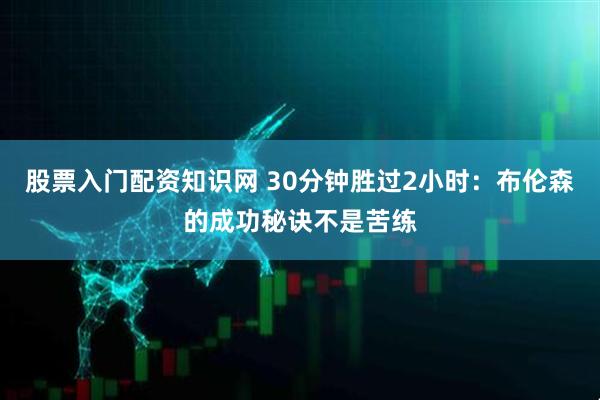 股票入门配资知识网 30分钟胜过2小时：布伦森的成功秘诀不是苦练