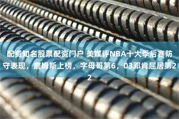 配资知名股票配资门户 美媒评NBA十大季后赛防守表现，詹姆斯上榜，字母哥第6，03邓肯屈居第2