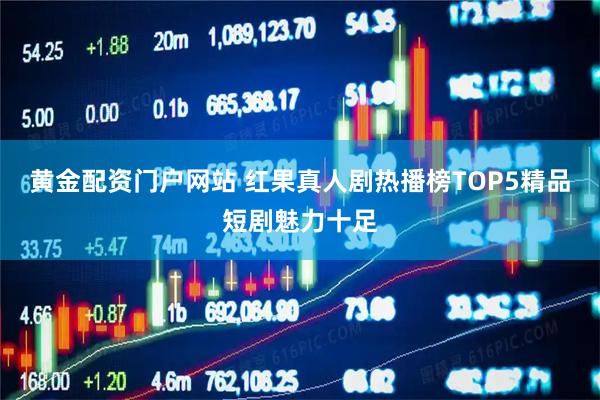 黄金配资门户网站 红果真人剧热播榜TOP5精品短剧魅力十足