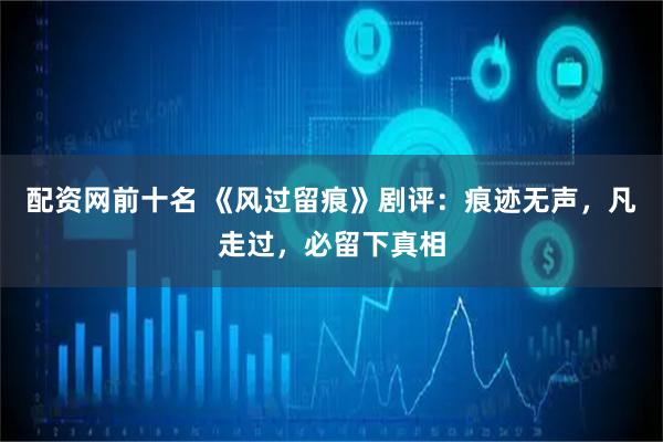 配资网前十名 《风过留痕》剧评：痕迹无声，凡走过，必留下真相
