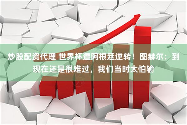 炒股配资代理 世界杯遭阿根廷逆转！图赫尔：到现在还是很难过，我们当时太怕输