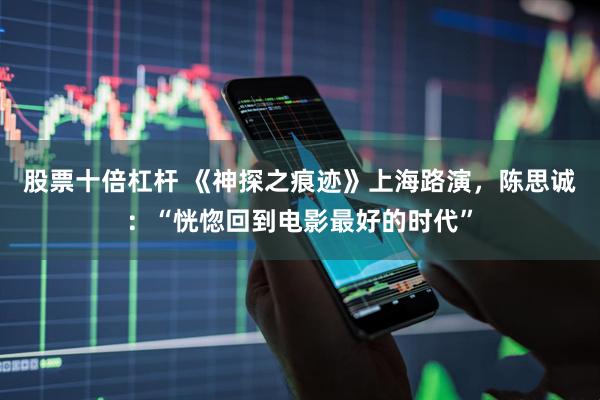 股票十倍杠杆 《神探之痕迹》上海路演，陈思诚：“恍惚回到电影最好的时代”