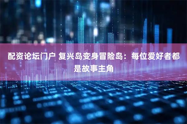 配资论坛门户 复兴岛变身冒险岛：每位爱好者都是故事主角